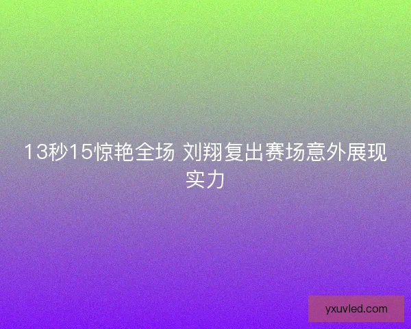 13秒15惊艳全场 刘翔复出赛场意外展现实力