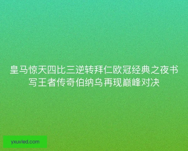 皇马惊天四比三逆转拜仁欧冠经典之夜书写王者传奇伯纳乌再现巅峰对决