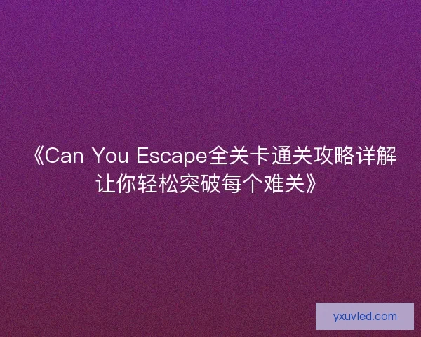 《Can You Escape全关卡通关攻略详解让你轻松突破每个难关》