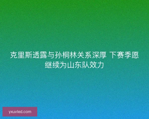 克里斯透露与孙桐林关系深厚 下赛季愿继续为山东队效力