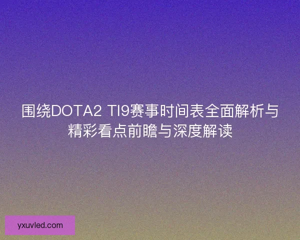 围绕DOTA2 TI9赛事时间表全面解析与精彩看点前瞻与深度解读