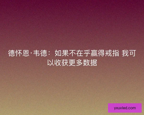 德怀恩·韦德：如果不在乎赢得戒指 我可以收获更多数据