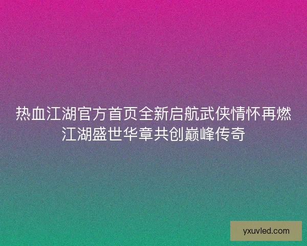 热血江湖官方首页全新启航武侠情怀再燃江湖盛世华章共创巅峰传奇