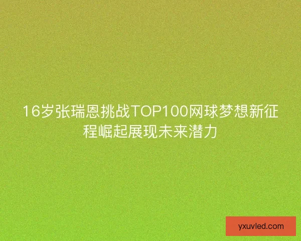 16岁张瑞恩挑战TOP100网球梦想新征程崛起展现未来潜力