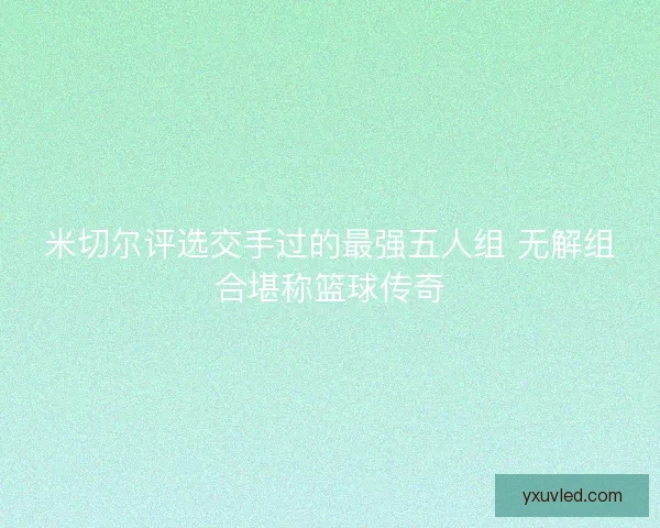 米切尔评选交手过的最强五人组 无解组合堪称篮球传奇