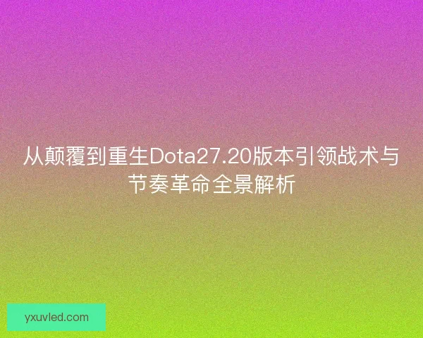 从颠覆到重生Dota27.20版本引领战术与节奏革命全景解析