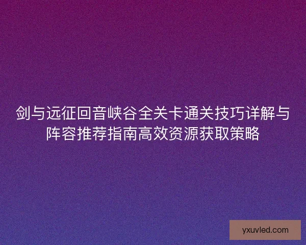 剑与远征回音峡谷全关卡通关技巧详解与阵容推荐指南高效资源获取策略