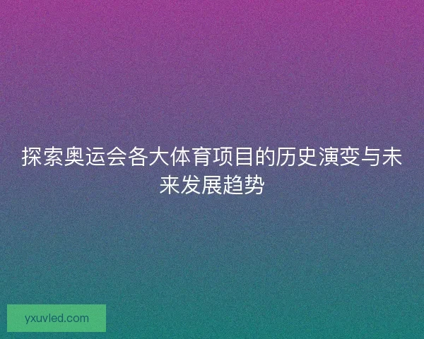 探索奥运会各大体育项目的历史演变与未来发展趋势