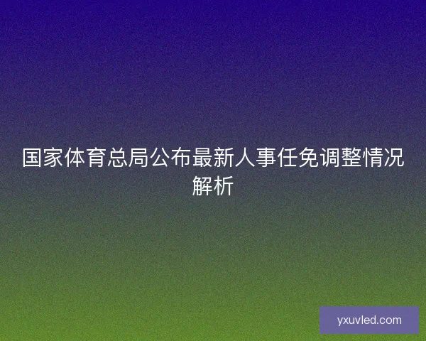 国家体育总局公布最新人事任免调整情况解析