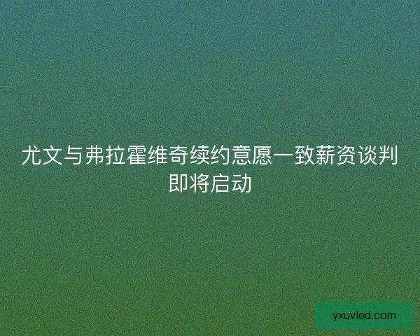 尤文与弗拉霍维奇续约意愿一致薪资谈判即将启动