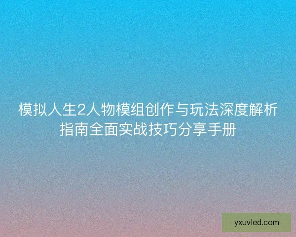 模拟人生2人物模组创作与玩法深度解析指南全面实战技巧分享手册