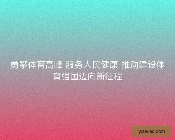 勇攀体育高峰 服务人民健康 推动建设体育强国迈向新征程