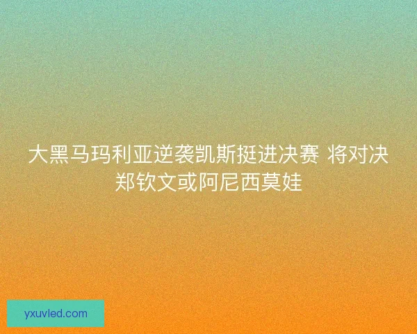 大黑马玛利亚逆袭凯斯挺进决赛 将对决郑钦文或阿尼西莫娃