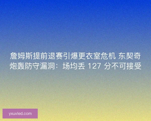 詹姆斯提前退赛引爆更衣室危机 东契奇炮轰防守漏洞：场均丢 127 分不可接受