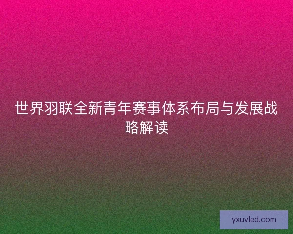 世界羽联全新青年赛事体系布局与发展战略解读