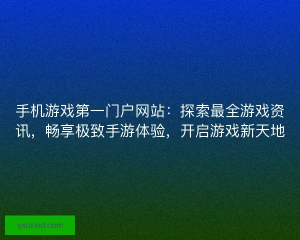 手机游戏第一门户网站：探索最全游戏资讯，畅享极致手游体验，开启游戏新天地