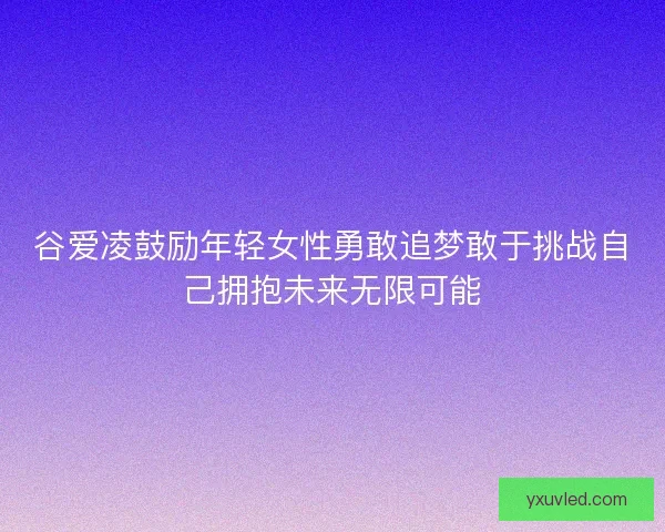 谷爱凌鼓励年轻女性勇敢追梦敢于挑战自己拥抱未来无限可能