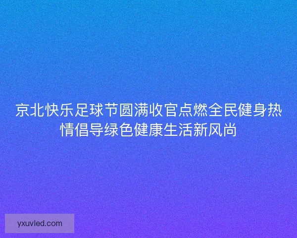 京北快乐足球节圆满收官点燃全民健身热情倡导绿色健康生活新风尚