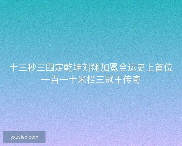 十三秒三四定乾坤刘翔加冕全运史上首位一百一十米栏三冠王传奇