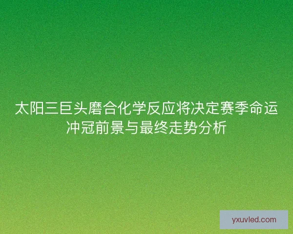太阳三巨头磨合化学反应将决定赛季命运冲冠前景与最终走势分析