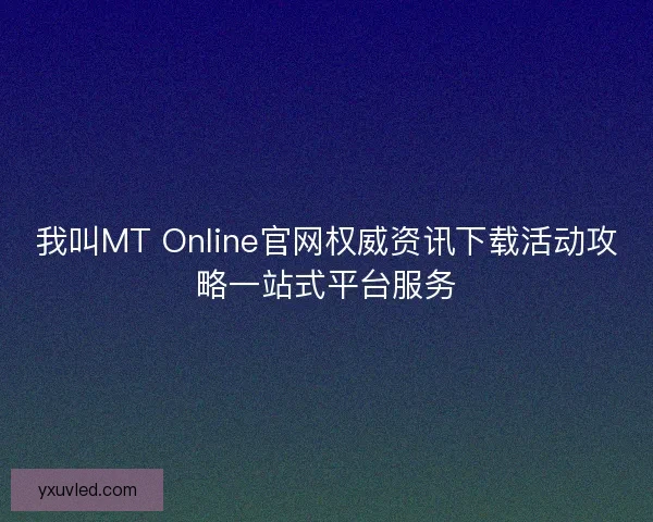 我叫MT Online官网权威资讯下载活动攻略一站式平台服务