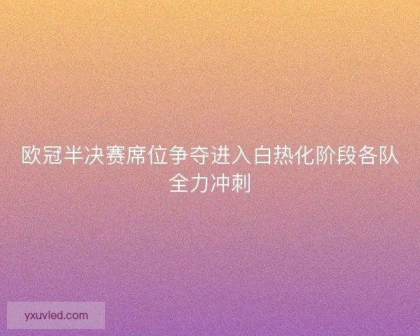 欧冠半决赛席位争夺进入白热化阶段各队全力冲刺