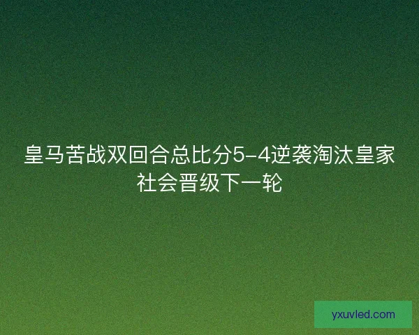 皇马苦战双回合总比分5-4逆袭淘汰皇家社会晋级下一轮