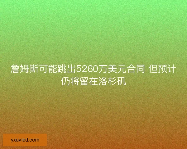 詹姆斯可能跳出5260万美元合同 但预计仍将留在洛杉矶