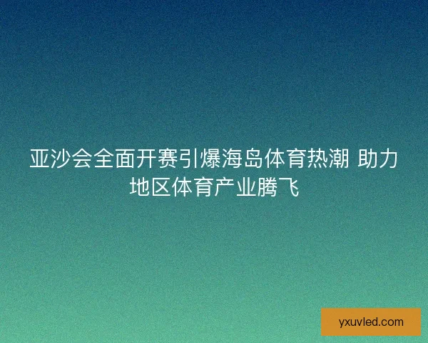 亚沙会全面开赛引爆海岛体育热潮 助力地区体育产业腾飞