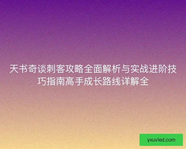 天书奇谈刺客攻略全面解析与实战进阶技巧指南高手成长路线详解全