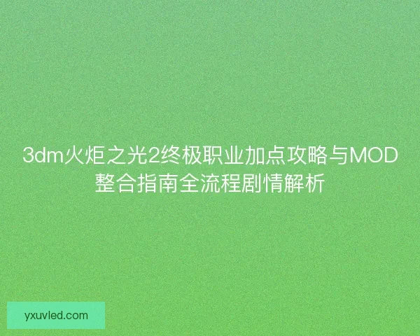 3dm火炬之光2终极职业加点攻略与MOD整合指南全流程剧情解析