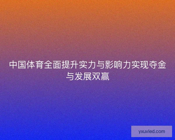 中国体育全面提升实力与影响力实现夺金与发展双赢