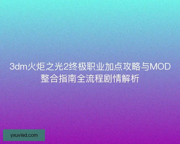 3dm火炬之光2终极职业加点攻略与MOD整合指南全流程剧情解析