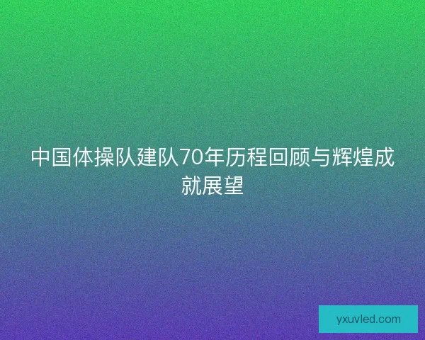 中国体操队建队70年历程回顾与辉煌成就展望