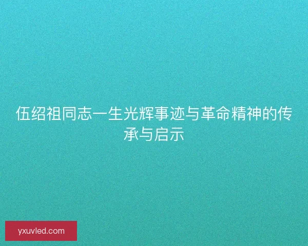 伍绍祖同志一生光辉事迹与革命精神的传承与启示