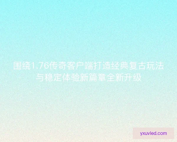 围绕1.76传奇客户端打造经典复古玩法与稳定体验新篇章全新升级