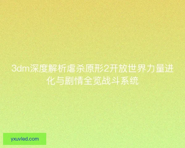 3dm深度解析虐杀原形2开放世界力量进化与剧情全览战斗系统