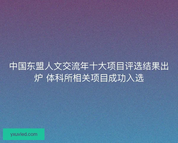 中国东盟人文交流年十大项目评选结果出炉 体科所相关项目成功入选