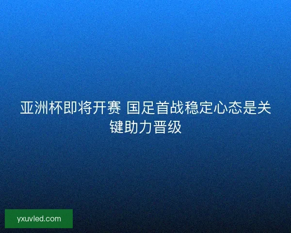亚洲杯即将开赛 国足首战稳定心态是关键助力晋级