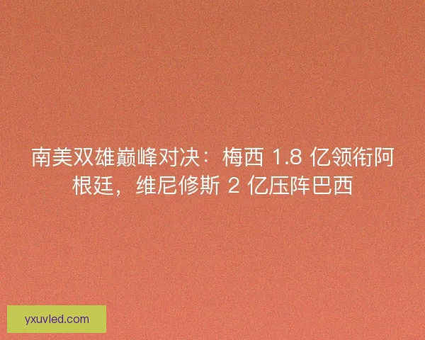 南美双雄巅峰对决：梅西 1.8 亿领衔阿根廷，维尼修斯 2 亿压阵巴西