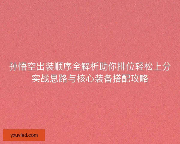 孙悟空出装顺序全解析助你排位轻松上分实战思路与核心装备搭配攻略